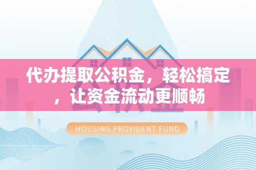 徐闻代办提取公积金，轻松搞定，让资金流动更顺畅