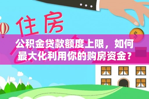 牧野公积金贷款额度上限，如何最大化利用你的购房资金？