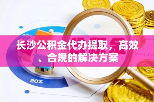 香港岛长沙公积金代办提取，高效、合规的解决方案