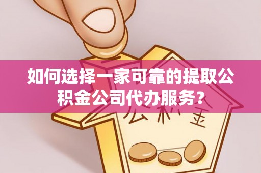 湘潭如何选择一家可靠的提取公积金公司代办服务？