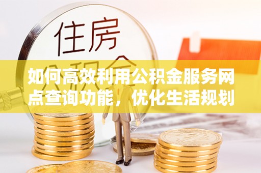 湘潭如何高效利用公积金服务网点查询功能，优化生活规划