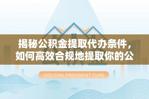 快速揭秘公积金提取代办条件，如何高效合规地提取你的公积金