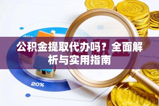 砀山公积金提取代办吗？全面解析与实用指南