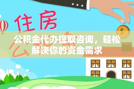 芷江公积金代办提取咨询，轻松解决你的资金需求