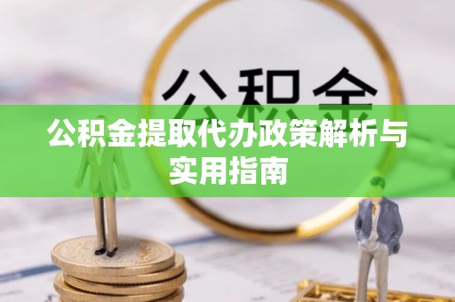 芷江公积金提取代办政策解析与实用指南