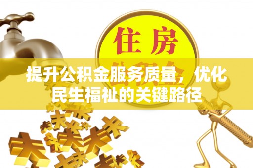 芷江提升公积金服务质量，优化民生福祉的关键路径