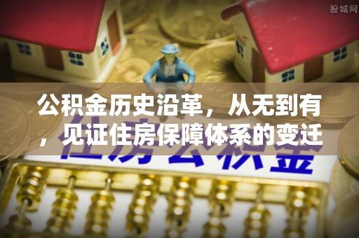 芷江公积金历史沿革，从无到有，见证住房保障体系的变迁