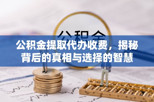 芷江公积金提取代办收费，揭秘背后的真相与选择的智慧