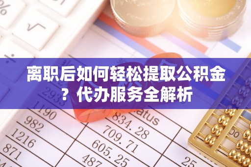 金城离职后如何轻松提取公积金？代办服务全解析