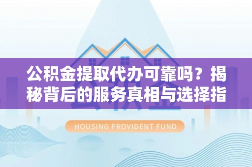 金城公积金提取代办可靠吗？揭秘背后的服务真相与选择指南