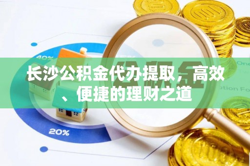 龙沙长沙公积金代办提取，高效、便捷的理财之道