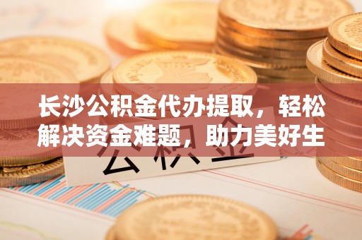 盐源长沙公积金代办提取，轻松解决资金难题，助力美好生活
