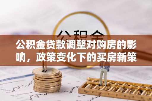 泽普公积金贷款调整对购房的影响，政策变化下的买房新策略