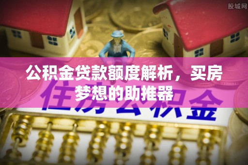 西陵公积金贷款额度解析，买房梦想的助推器