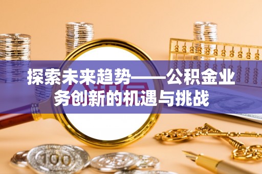 西陵探索未来趋势——公积金业务创新的机遇与挑战