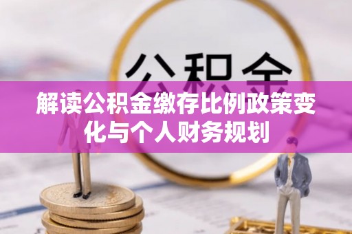 旬阳解读公积金缴存比例政策变化与个人财务规划
