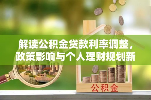 和政解读公积金贷款利率调整，政策影响与个人理财规划新思路