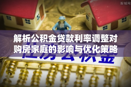 和政解析公积金贷款利率调整对购房家庭的影响与优化策略
