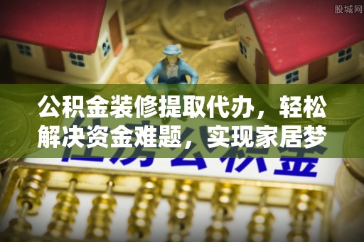 和政公积金装修提取代办，轻松解决资金难题，实现家居梦想