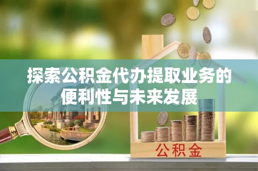 和政探索公积金代办提取业务的便利性与未来发展