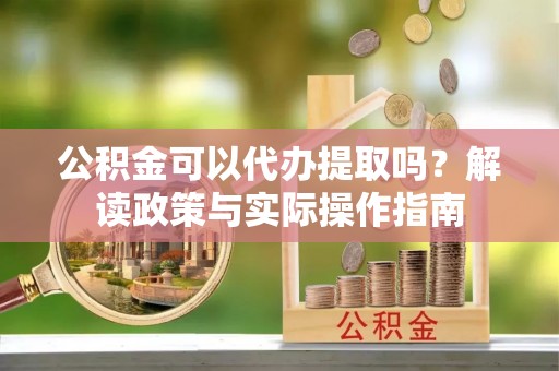碑林公积金可以代办提取吗？解读政策与实际操作指南