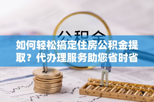 永年如何轻松搞定住房公积金提取？代办理服务助您省时省力