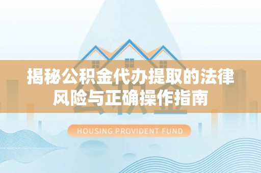万华揭秘公积金代办提取的法律风险与正确操作指南