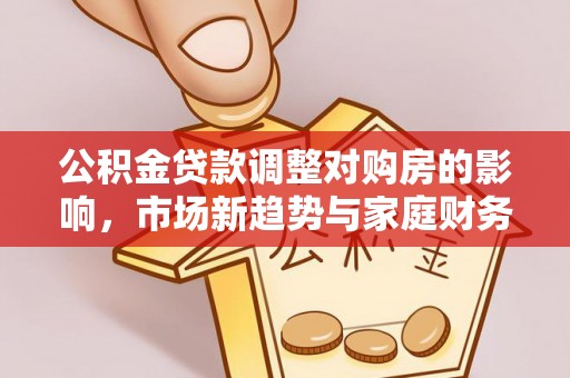 万华公积金贷款调整对购房的影响，市场新趋势与家庭财务规划
