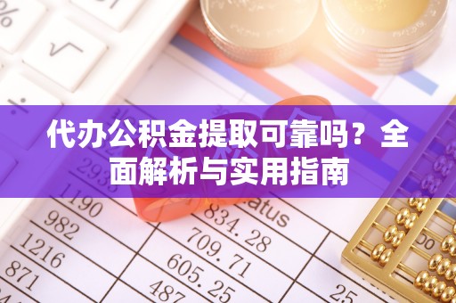 攀枝花代办公积金提取可靠吗？全面解析与实用指南