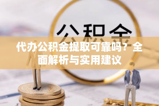 密山代办公积金提取可靠吗？全面解析与实用建议