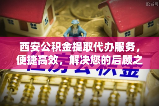 密山西安公积金提取代办服务，便捷高效，解决您的后顾之忧