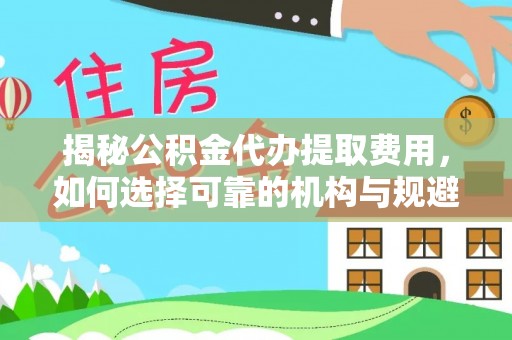 滁州揭秘公积金代办提取费用，如何选择可靠的机构与规避潜在风险