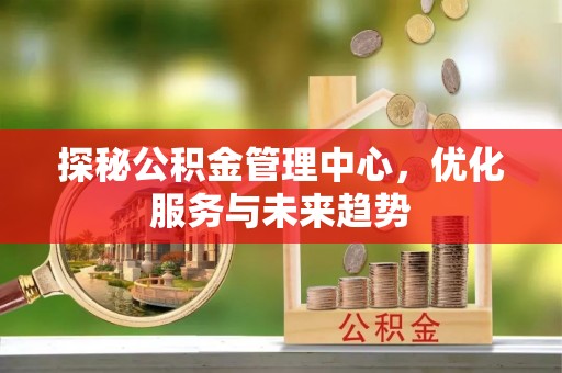 驿城探秘公积金管理中心，优化服务与未来趋势