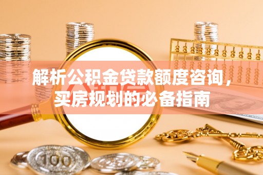 容城解析公积金贷款额度咨询，买房规划的必备指南