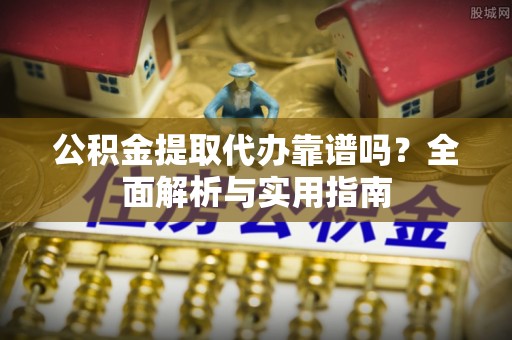 容城公积金提取代办靠谱吗？全面解析与实用指南