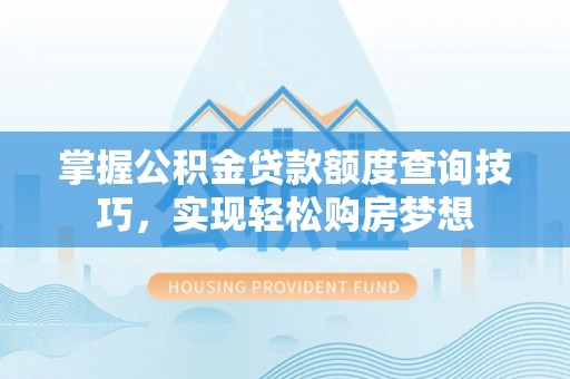容城掌握公积金贷款额度查询技巧，实现轻松购房梦想