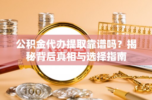 定兴公积金代办提取靠谱吗？揭秘背后真相与选择指南