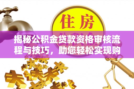 定兴揭秘公积金贷款资格审核流程与技巧，助您轻松实现购房梦想