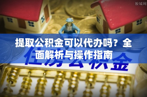 驿城提取公积金可以代办吗？全面解析与操作指南