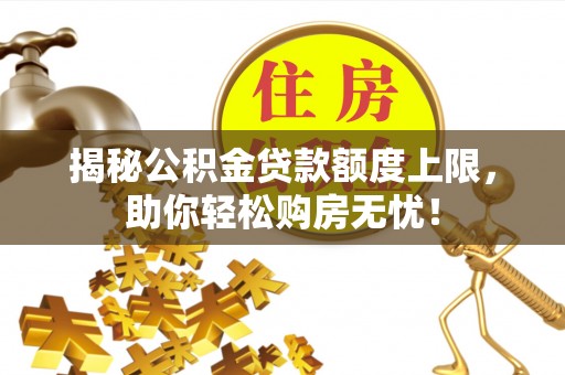 祁东揭秘公积金贷款额度上限，助你轻松购房无忧！