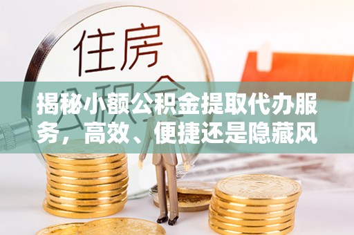 祁东揭秘小额公积金提取代办服务，高效、便捷还是隐藏风险？
