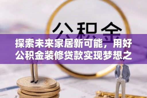 祁东探索未来家居新可能，用好公积金装修贷款实现梦想之家