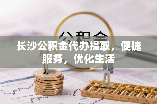 常熟长沙公积金代办提取，便捷服务，优化生活