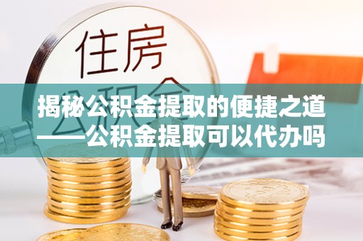 常熟揭秘公积金提取的便捷之道——公积金提取可以代办吗？