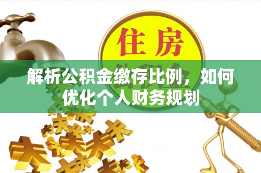 常熟解析公积金缴存比例，如何优化个人财务规划