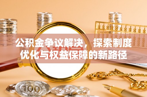 常熟公积金争议解决，探索制度优化与权益保障的新路径