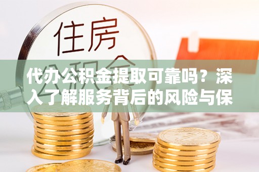 祁东代办公积金提取可靠吗？深入了解服务背后的风险与保障