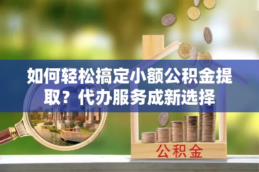 于洪如何轻松搞定小额公积金提取？代办服务成新选择