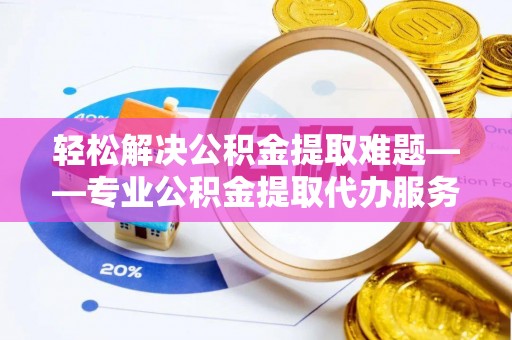 于洪轻松解决公积金提取难题——专业公积金提取代办服务详解