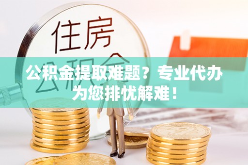 于洪公积金提取难题？专业代办为您排忧解难！